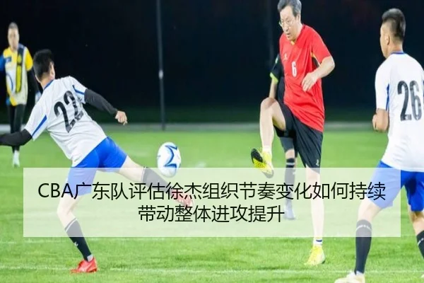 CBA广东队评估徐杰组织节奏变化如何持续带动整体进攻提升