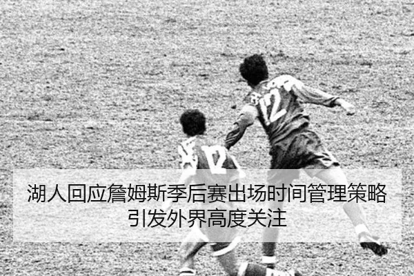 湖人回应詹姆斯季后赛出场时间管理策略引发外界高度关注