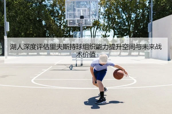 湖人深度评估里夫斯持球组织能力提升空间与未来战术价值