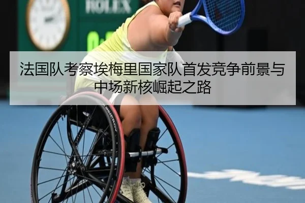 法国队考察埃梅里国家队首发竞争前景与中场新核崛起之路