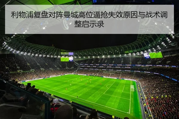 利物浦复盘对阵曼城高位逼抢失效原因与战术调整启示录
