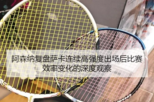 阿森纳复盘萨卡连续高强度出场后比赛效率变化的深度观察