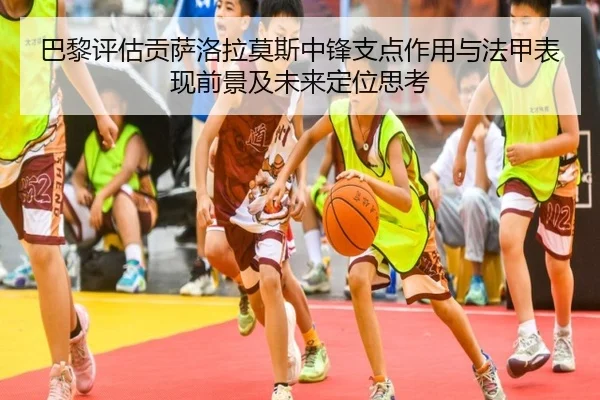 巴黎评估贡萨洛拉莫斯中锋支点作用与法甲表现前景及未来定位思考